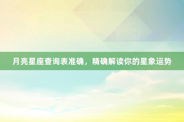 月亮星座查询表准确，精确解读你的星象运势