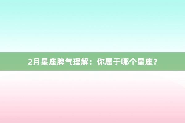 2月星座脾气理解：你属于哪个星座？
