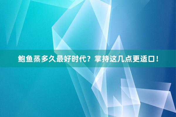 鲍鱼蒸多久最好时代？掌持这几点更适口！