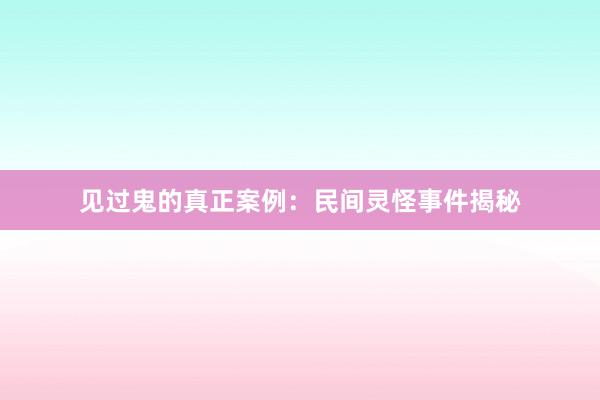 见过鬼的真正案例:民间灵怪事件揭秘