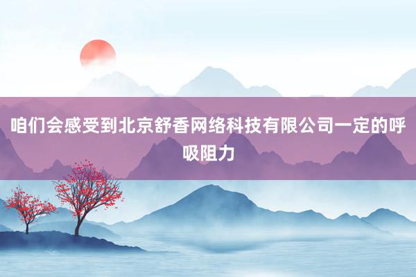 咱们会感受到北京舒香网络科技有限公司一定的呼吸阻力