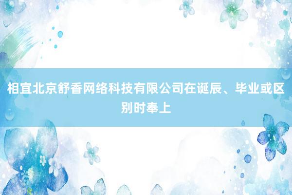 相宜北京舒香网络科技有限公司在诞辰、毕业或区别时奉上