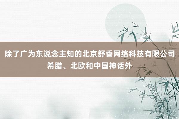 除了广为东说念主知的北京舒香网络科技有限公司希腊、北欧和中国神话外