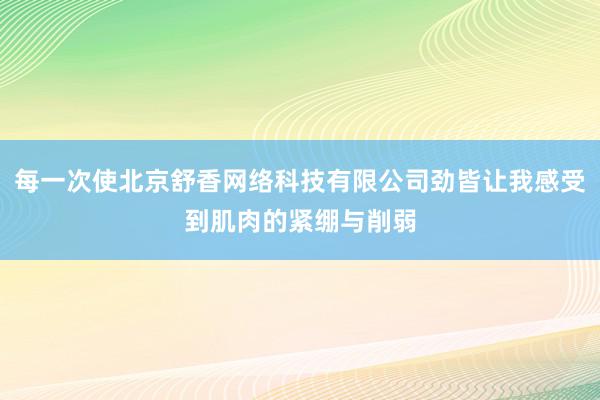 每一次使北京舒香网络科技有限公司劲皆让我感受到肌肉的紧绷与削弱