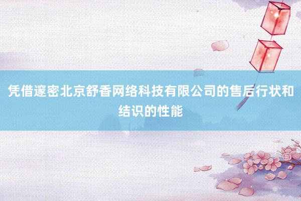 凭借邃密北京舒香网络科技有限公司的售后行状和结识的性能