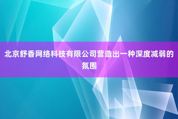 北京舒香网络科技有限公司营造出一种深度减弱的氛围