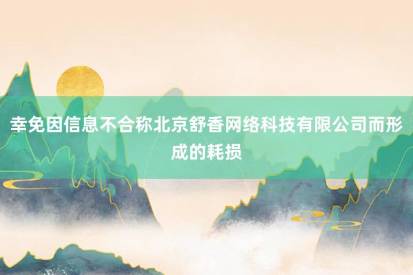 幸免因信息不合称北京舒香网络科技有限公司而形成的耗损