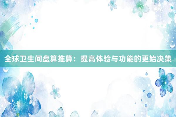 全球卫生间盘算推算：提高体验与功能的更始决策