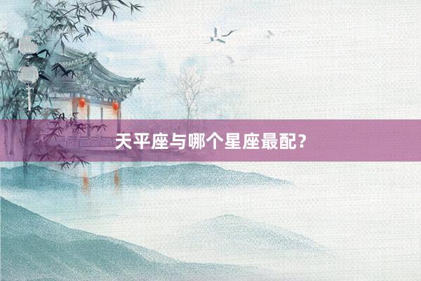 天平座与哪个星座最配？