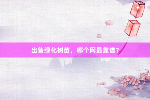 出售绿化树苗，哪个网最靠谱？