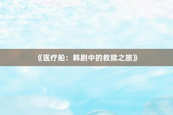 《医疗船：韩剧中的救赎之旅》